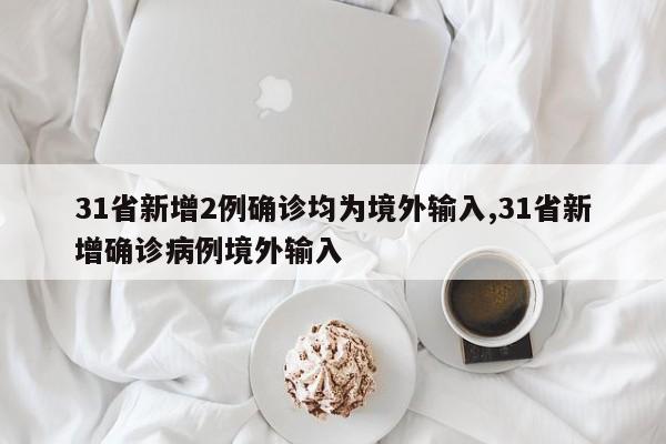 31省新增2例确诊均为境外输入,31省新增确诊病例境外输入