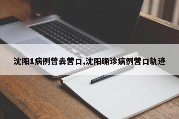 沈阳1病例曾去营口,沈阳确诊病例营口轨迹