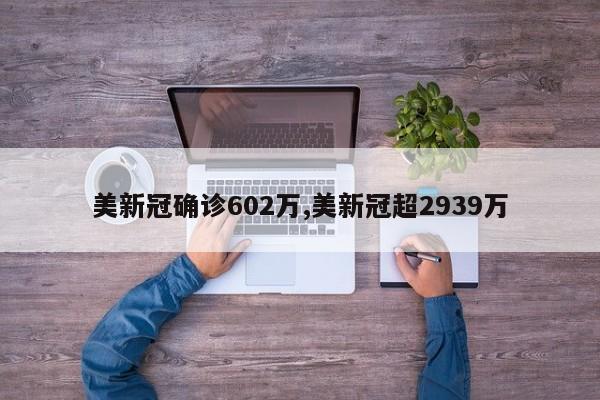 美新冠确诊602万,美新冠超2939万