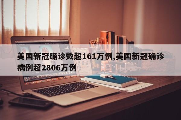 美国新冠确诊数超161万例,美国新冠确诊病例超2806万例