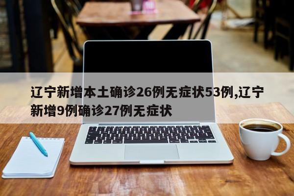 辽宁新增本土确诊26例无症状53例,辽宁新增9例确诊27例无症状