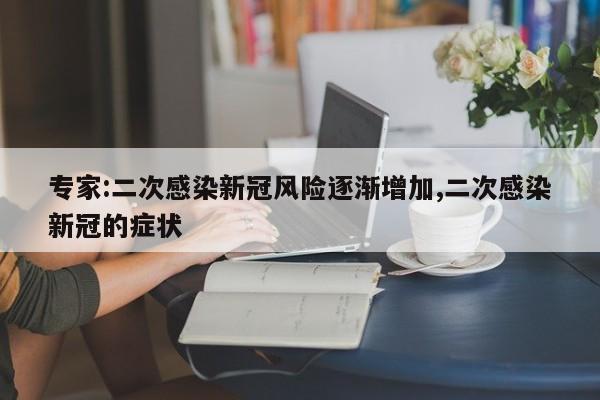 专家:二次感染新冠风险逐渐增加,二次感染新冠的症状